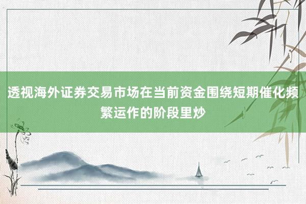 透视海外证券交易市场在当前资金围绕短期催化频繁运作的阶段里炒