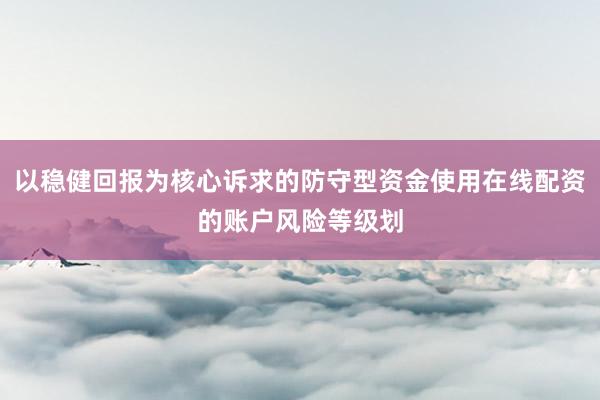 以稳健回报为核心诉求的防守型资金使用在线配资的账户风险等级划