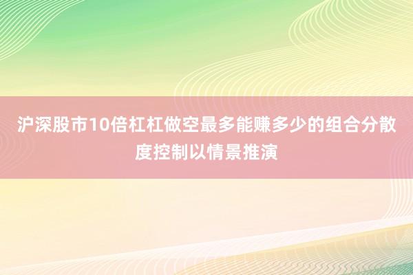 沪深股市10倍杠杠做空最多能赚多少的组合分散度控制以情景推演