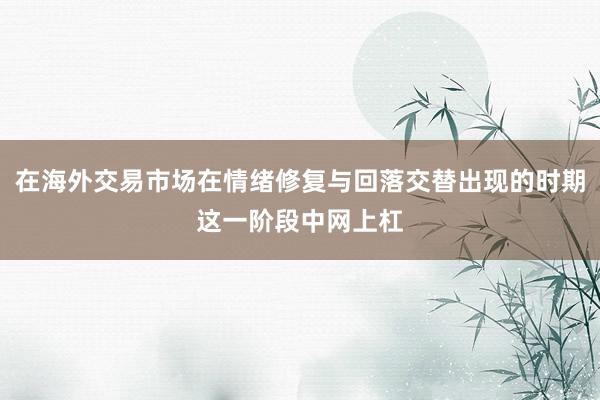 在海外交易市场在情绪修复与回落交替出现的时期这一阶段中网上杠