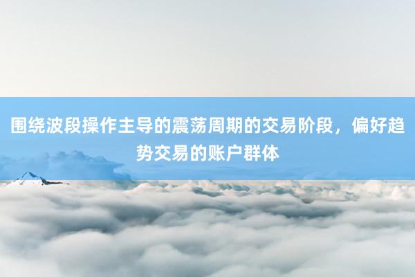 围绕波段操作主导的震荡周期的交易阶段，偏好趋势交易的账户群体