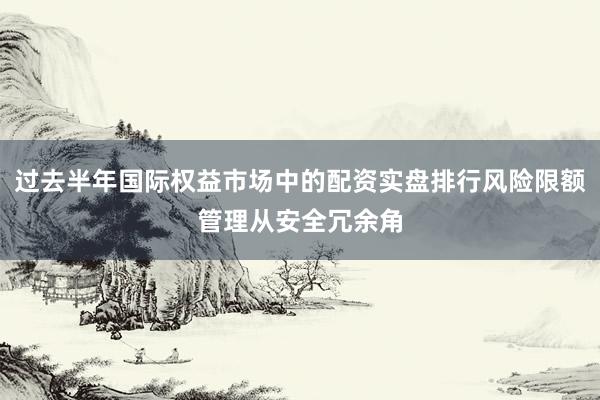过去半年国际权益市场中的配资实盘排行风险限额管理从安全冗余角