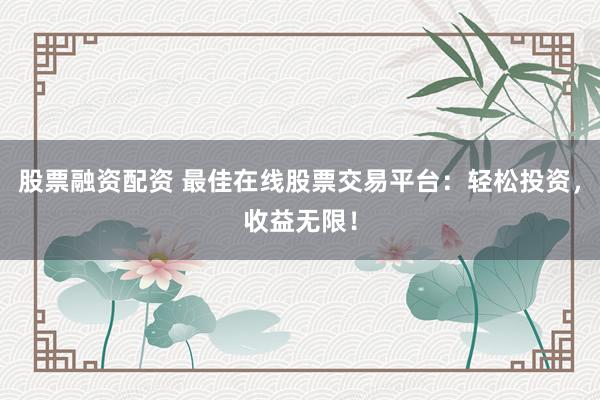 股票融资配资 最佳在线股票交易平台：轻松投资，收益无限！
