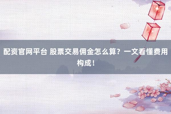 配资官网平台 股票交易佣金怎么算？一文看懂费用构成！