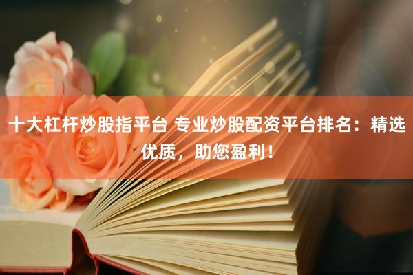十大杠杆炒股指平台 专业炒股配资平台排名：精选优质，助您盈利！