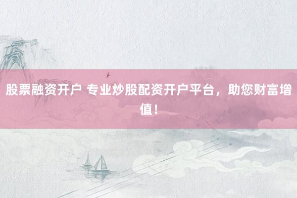 股票融资开户 专业炒股配资开户平台，助您财富增值！