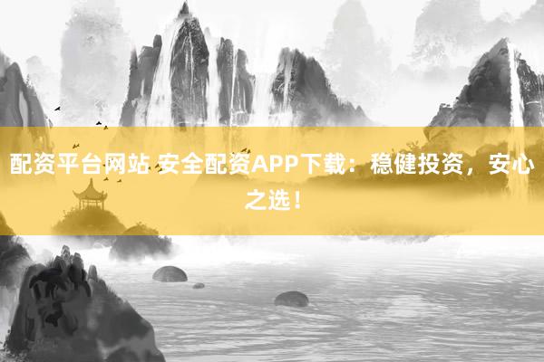 配资平台网站 安全配资APP下载：稳健投资，安心之选！