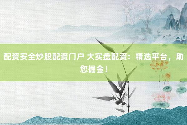 配资安全炒股配资门户 大实盘配资：精选平台，助您掘金！