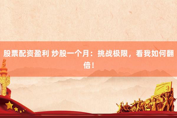 股票配资盈利 炒股一个月：挑战极限，看我如何翻倍！