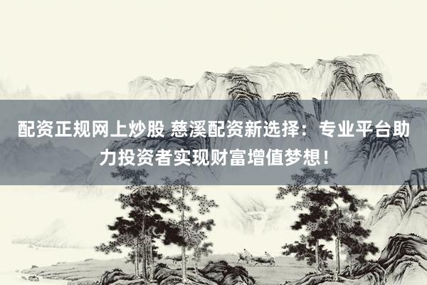 配资正规网上炒股 慈溪配资新选择：专业平台助力投资者实现财富增值梦想！
