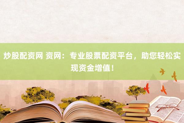 炒股配资网 资网：专业股票配资平台，助您轻松实现资金增值！