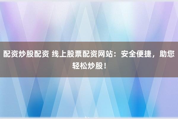 配资炒股配资 线上股票配资网站：安全便捷，助您轻松炒股！