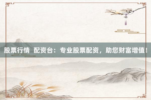 股票行情  配资台：专业股票配资，助您财富增值！