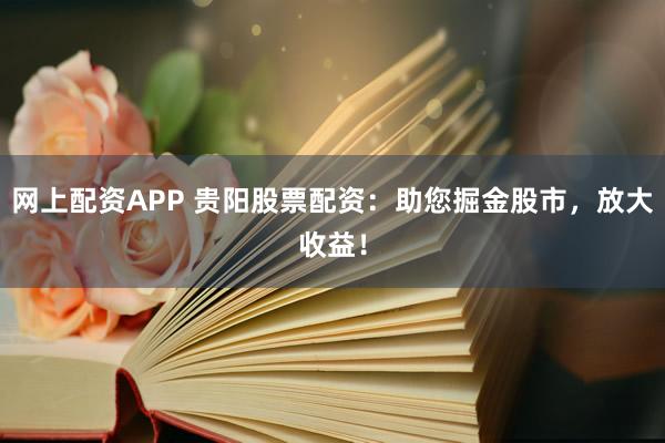 网上配资APP 贵阳股票配资：助您掘金股市，放大收益！
