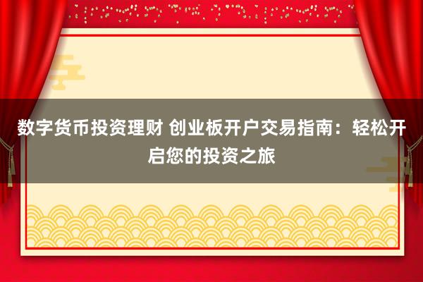 数字货币投资理财 创业板开户交易指南：轻松开启您的投资之旅