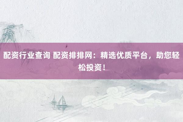 配资行业查询 配资排排网：精选优质平台，助您轻松投资！