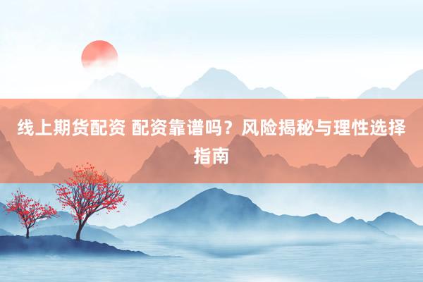 线上期货配资 配资靠谱吗？风险揭秘与理性选择指南
