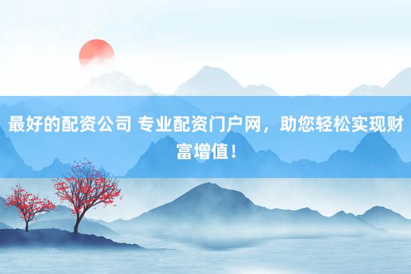 最好的配资公司 专业配资门户网，助您轻松实现财富增值！