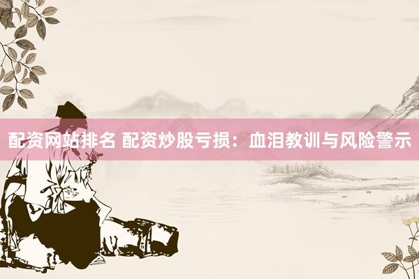 配资网站排名 配资炒股亏损：血泪教训与风险警示
