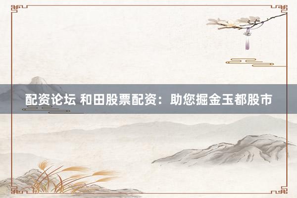 配资论坛 和田股票配资：助您掘金玉都股市