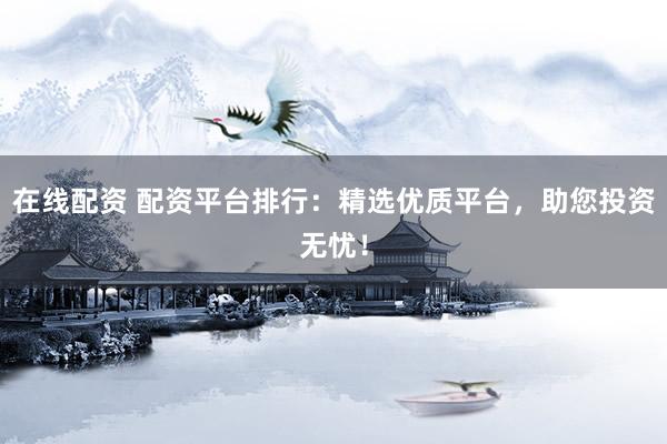 在线配资 配资平台排行：精选优质平台，助您投资无忧！