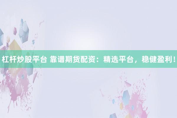 杠杆炒股平台 靠谱期货配资：精选平台，稳健盈利！