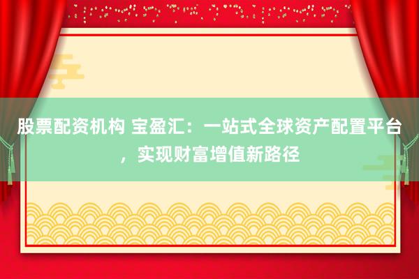 股票配资机构 宝盈汇：一站式全球资产配置平台，实现财富增值新路径