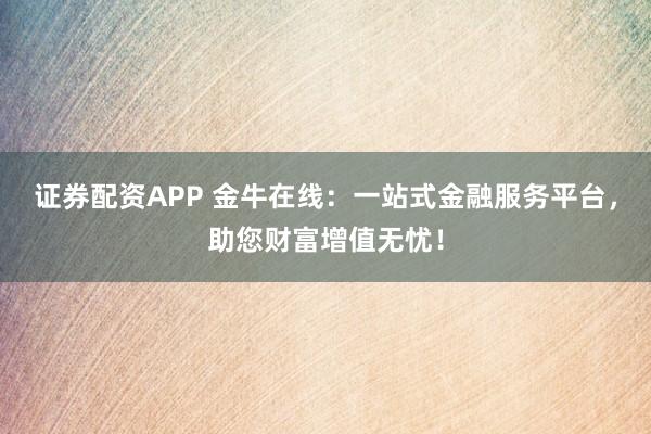 证券配资APP 金牛在线：一站式金融服务平台，助您财富增值无忧！