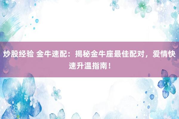 炒股经验 金牛速配：揭秘金牛座最佳配对，爱情快速升温指南！