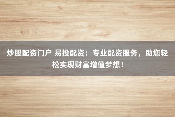 炒股配资门户 易投配资：专业配资服务，助您轻松实现财富增值梦想！