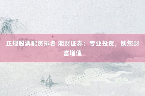 正规股票配资排名 湘财证券：专业投资，助您财富增值