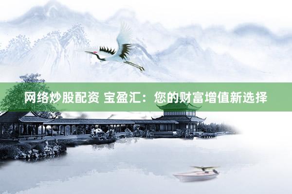网络炒股配资 宝盈汇：您的财富增值新选择