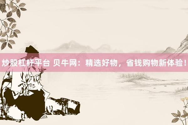 炒股杠杆平台 贝牛网：精选好物，省钱购物新体验！