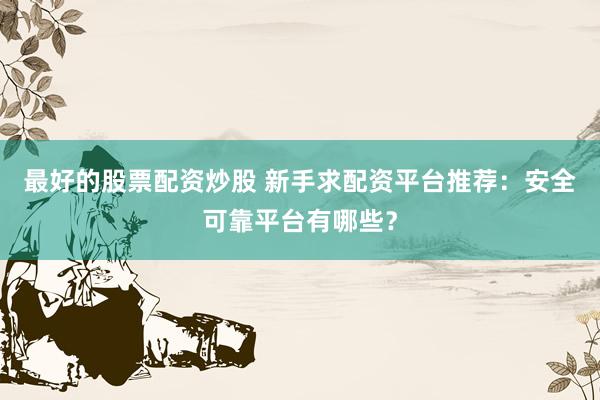 最好的股票配资炒股 新手求配资平台推荐：安全可靠平台有哪些？