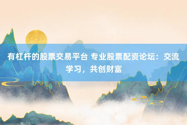 有杠杆的股票交易平台 专业股票配资论坛：交流学习，共创财富