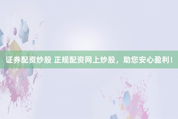 证券配资炒股 正规配资网上炒股，助您安心盈利！