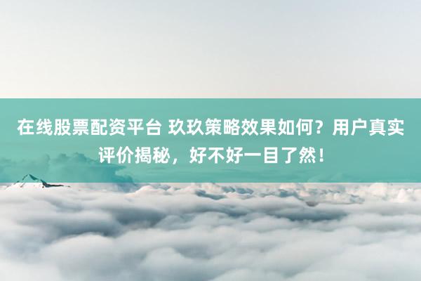 在线股票配资平台 玖玖策略效果如何？用户真实评价揭秘，好不好一目了然！