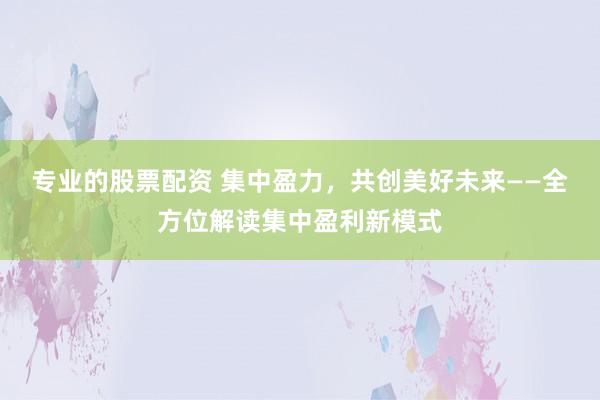 专业的股票配资 集中盈力，共创美好未来——全方位解读集中盈利新模式