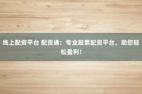 线上配资平台 配资通：专业股票配资平台，助您轻松盈利！