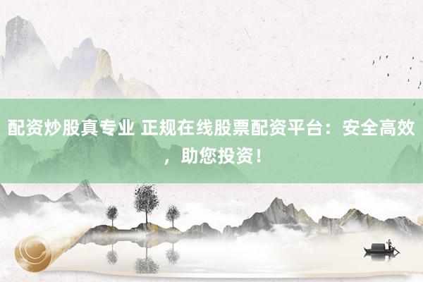 配资炒股真专业 正规在线股票配资平台：安全高效，助您投资！