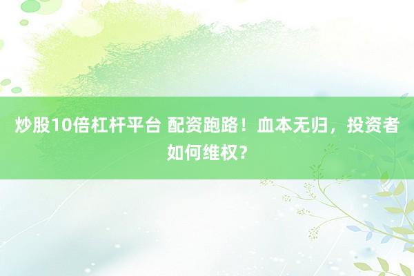 炒股10倍杠杆平台 配资跑路！血本无归，投资者如何维权？