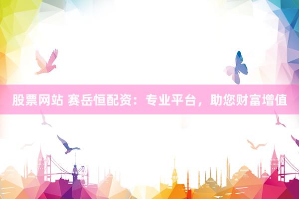 股票网站 赛岳恒配资：专业平台，助您财富增值