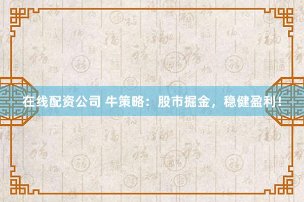 在线配资公司 牛策略：股市掘金，稳健盈利！
