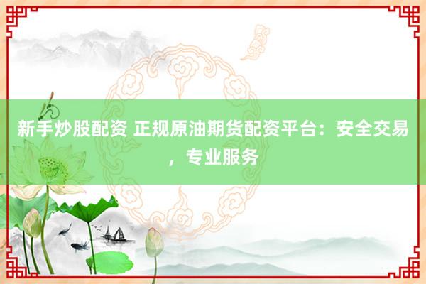 新手炒股配资 正规原油期货配资平台：安全交易，专业服务