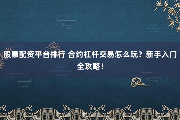 股票配资平台排行 合约杠杆交易怎么玩？新手入门全攻略！