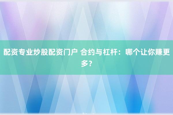 配资专业炒股配资门户 合约与杠杆：哪个让你赚更多？