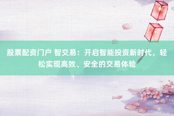 股票配资门户 智交易:开启智能投资新时代,轻松实现高效、安全的交易体验