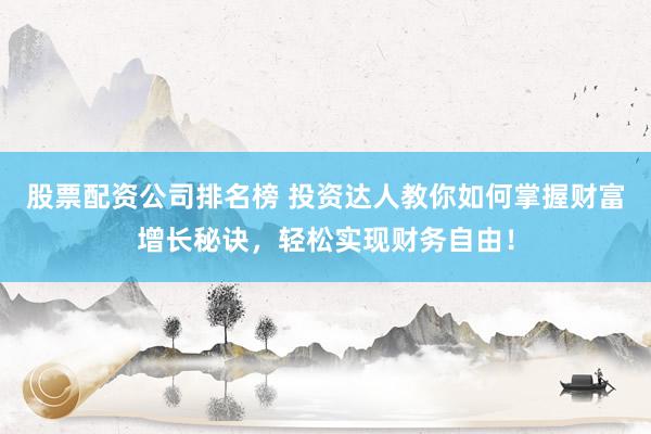股票配资公司排名榜 投资达人教你如何掌握财富增长秘诀,轻松实现财务自由!