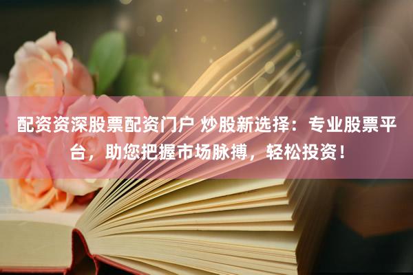 配资资深股票配资门户 炒股新选择:专业股票平台,助您把握市场脉搏,轻松投资!