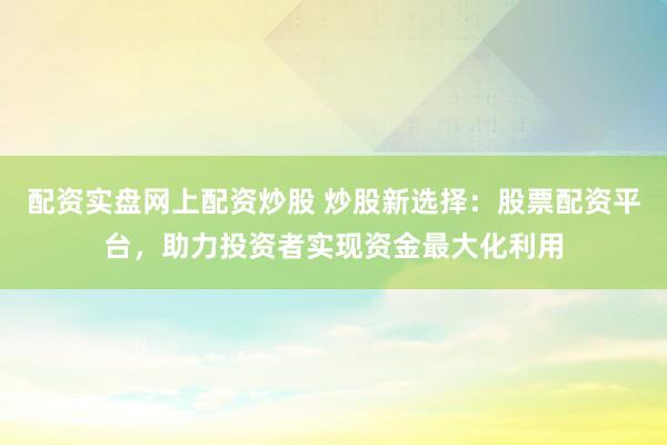 配资实盘网上配资炒股 炒股新选择:股票配资平台,助力投资者实现资金最大化利用